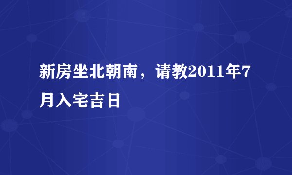 新房坐北朝南，请教2011年7月入宅吉日