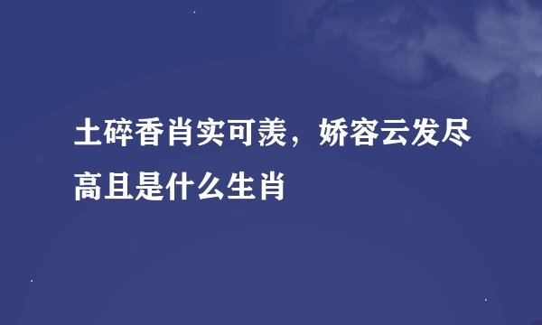 土碎香肖实可羡，娇容云发尽高且是什么生肖