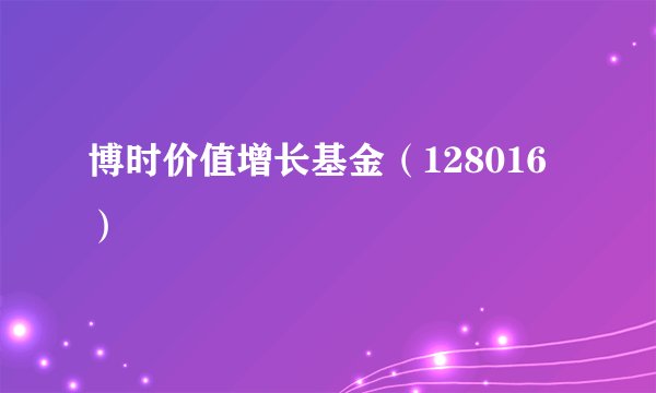 博时价值增长基金（128016）