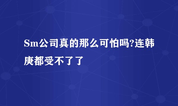 Sm公司真的那么可怕吗?连韩庚都受不了了