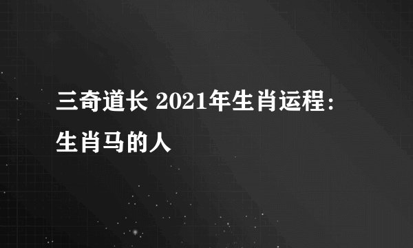 三奇道长 2021年生肖运程：生肖马的人