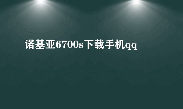 诺基亚6700s下载手机qq