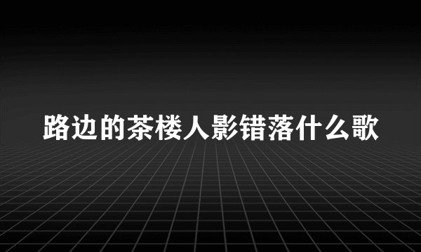 路边的茶楼人影错落什么歌