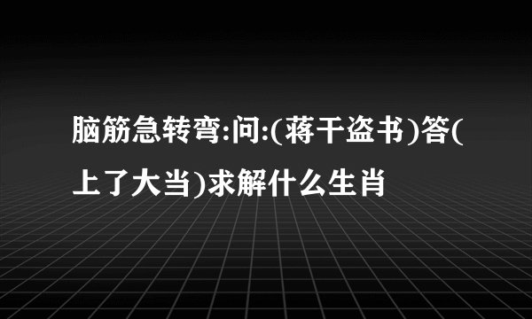 脑筋急转弯:问:(蒋干盗书)答(上了大当)求解什么生肖