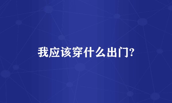 我应该穿什么出门?