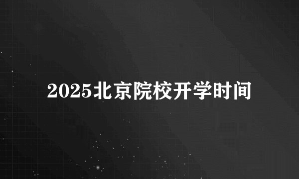 2025北京院校开学时间