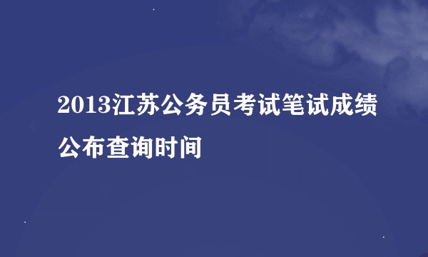 2013江苏公务员考试笔试成绩公布查询时间