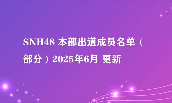 SNH48 本部出道成员名单（部分）2025年6月 更新