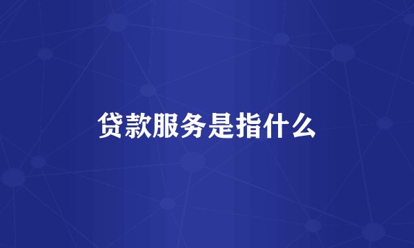 贷款服务是指什么