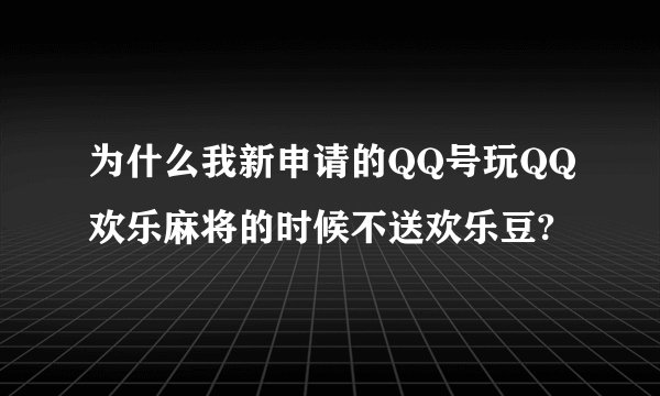 为什么我新申请的QQ号玩QQ欢乐麻将的时候不送欢乐豆?