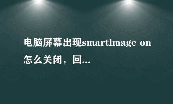 电脑屏幕出现smartlmage on怎么关闭,回键按了10几秒也没有用 按住一直出现一些英语 求大神们帮忙谢谢