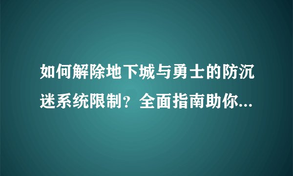 如何解除地下城与勇士的防沉迷系统限制？全面指南助你轻松解决！