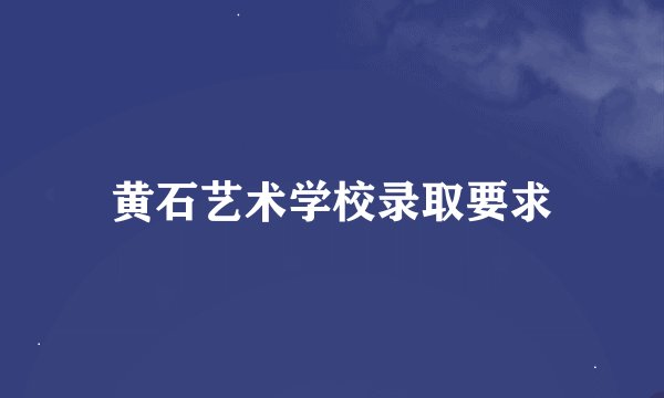 黄石艺术学校录取要求