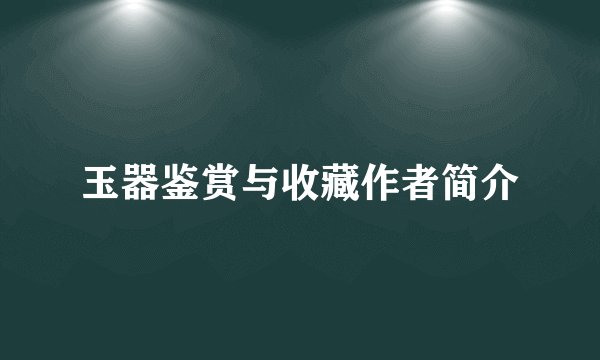 玉器鉴赏与收藏作者简介
