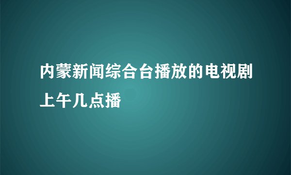 内蒙新闻综合台播放的电视剧上午几点播