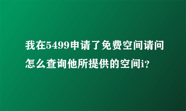 我在5499申请了免费空间请问怎么查询他所提供的空间i？