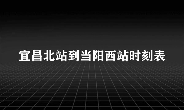 宜昌北站到当阳西站时刻表