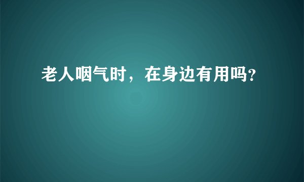老人咽气时，在身边有用吗？