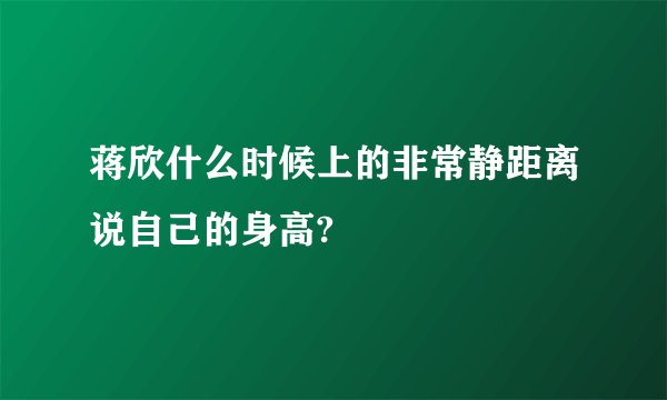蒋欣什么时候上的非常静距离说自己的身高?