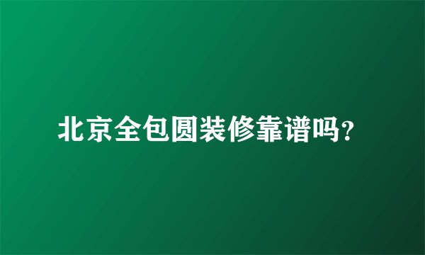北京全包圆装修靠谱吗？