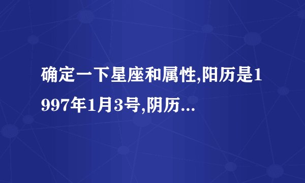 确定一下星座和属性,阳历是1997年1月3号,阴历是1996年11月24日