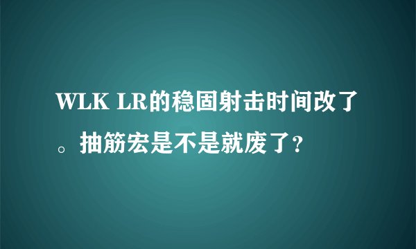 WLK LR的稳固射击时间改了。抽筋宏是不是就废了？