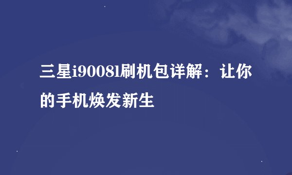 三星i9008l刷机包详解：让你的手机焕发新生