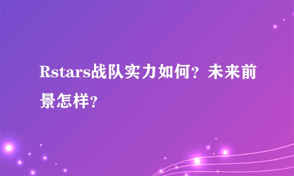 Rstars战队实力如何？未来前景怎样？