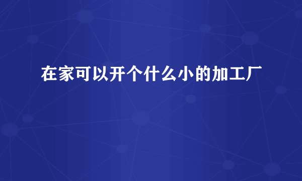 在家可以开个什么小的加工厂
