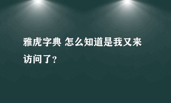 雅虎字典 怎么知道是我又来访问了？