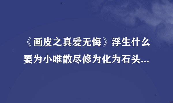 《画皮之真爱无悔》浮生什么要为小唯散尽修为化为石头啊？没看懂