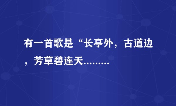 有一首歌是“长亭外，古道边，芳草碧连天........”，这首歌的歌名是什么？