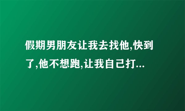假期男朋友让我去找他,快到了,他不想跑,让我自己打车?我感