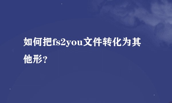 如何把fs2you文件转化为其他形？