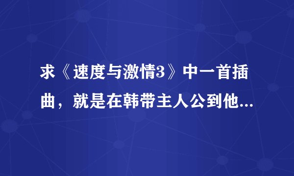 求《速度与激情3》中一首插曲，就是在韩带主人公到他车库并且送他那辆红色EVO时候的插曲，谢谢~~