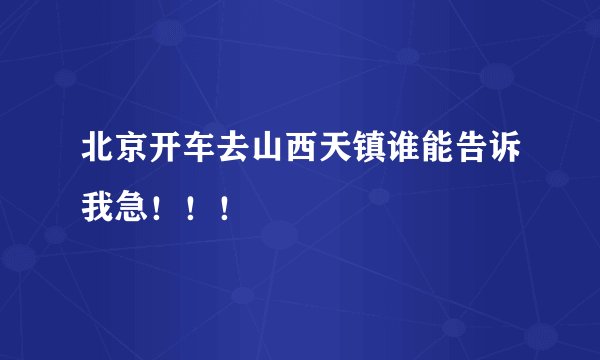 北京开车去山西天镇谁能告诉我急！！！