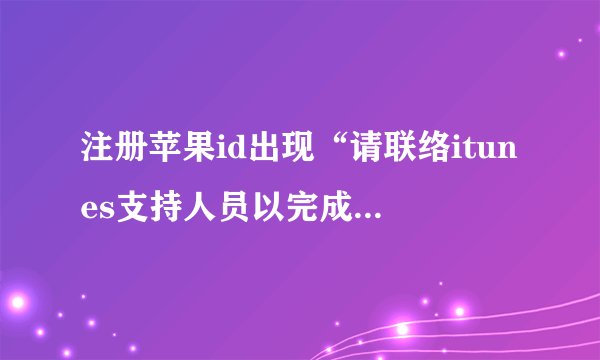 注册苹果id出现“请联络itunes支持人员以完成此交易”,怎么回事？