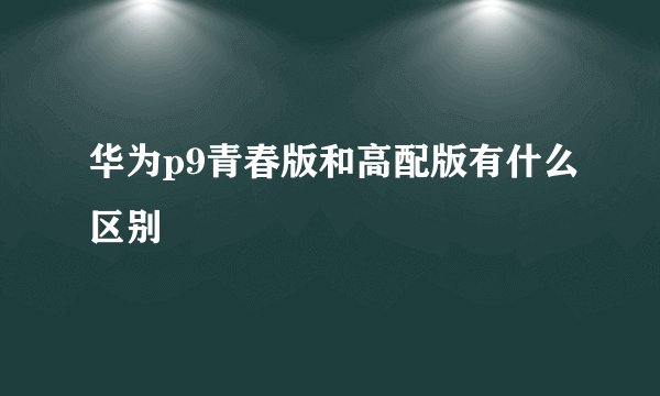 华为p9青春版和高配版有什么区别
