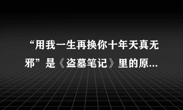 “用我一生再换你十年天真无邪”是《盗墓笔记》里的原文吗？在哪...