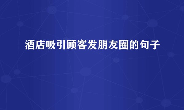 酒店吸引顾客发朋友圈的句子