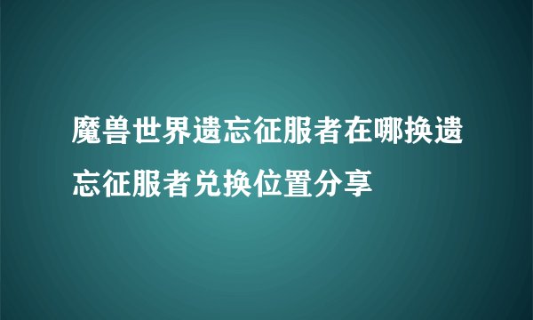 魔兽世界遗忘征服者在哪换遗忘征服者兑换位置分享