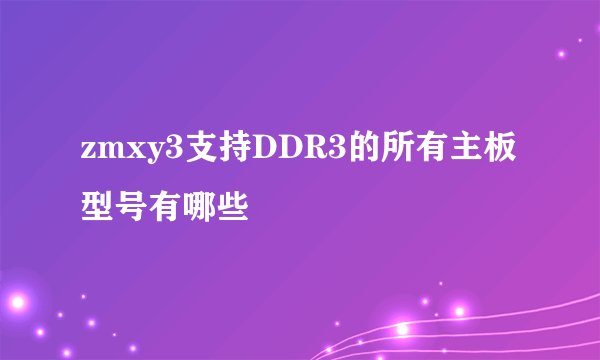 zmxy3支持DDR3的所有主板型号有哪些