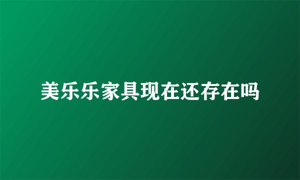 美乐乐家具现在还存在吗