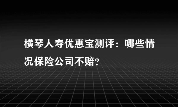 横琴人寿优惠宝测评：哪些情况保险公司不赔？