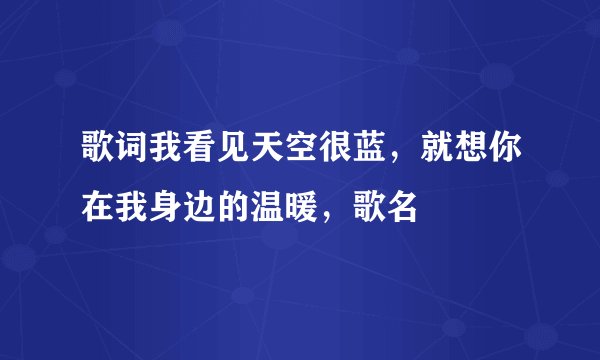 歌词我看见天空很蓝，就想你在我身边的温暖，歌名