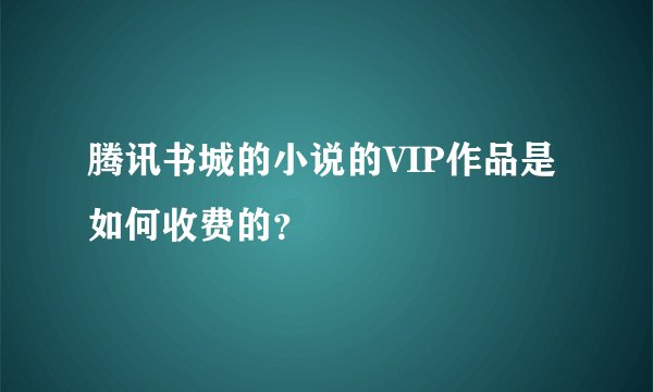 腾讯书城的小说的VIP作品是如何收费的？