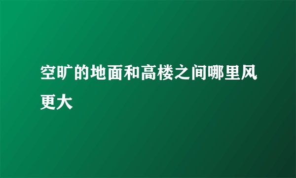 空旷的地面和高楼之间哪里风更大