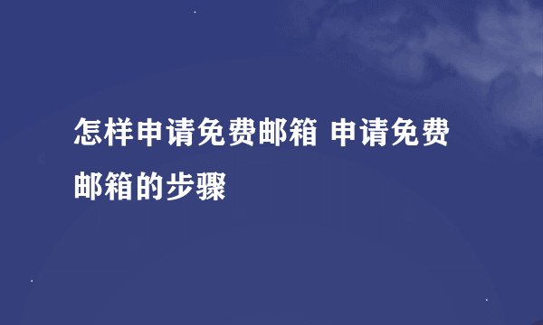 怎样申请免费邮箱 申请免费邮箱的步骤