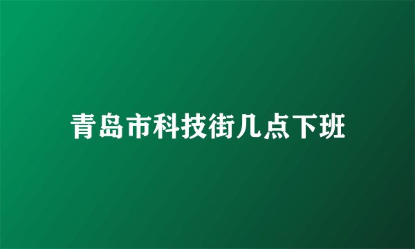 青岛市科技街几点下班