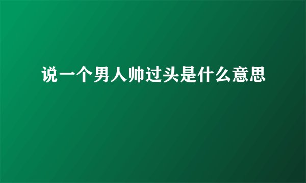 说一个男人帅过头是什么意思